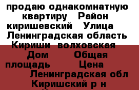 продаю однакомнатную  квартиру › Район ­ киришевский › Улица ­ : Ленинградская область, Кириши, волховская  › Дом ­ 4 › Общая площадь ­ 32 › Цена ­ 1 300 000 - Ленинградская обл., Киришский р-н, Кириши г. Недвижимость » Квартиры продажа   